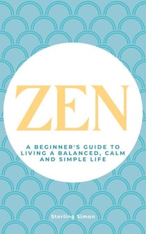 Zen - A Beginner's Guide To Living A Balanced, Calm And Simple Life
