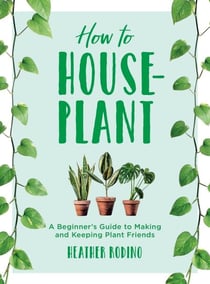 How to Houseplant - A Beginner's Guide to Making and Keeping Plant Friends
