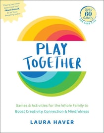 Play Together - Games &amp; Activities for the Whole Family to Boost Creativity, Connection &amp; Mindfulness