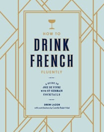 How to Drink French Fluently - A Guide to Joie de Vivre with St-Germain Cocktails [A Cocktail Recipe Book]