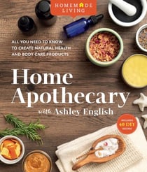 Homemade Living: Home Apothecary with Ashley English - All You Need to Know to Create Natural Health and Body Care Products