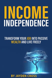 Income Independence: Transform Your Job into Passive Wealth and Live Freely