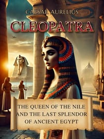 Cleopatra: The Queen of the Nile and the Last Splendor of Ancient Egypt - Ancient Egypt: Power, Wisdom, History, Mysteries and Myth