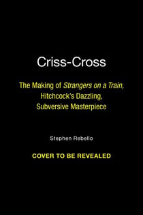 Criss-Cross - The Making of Hitchcock's Dazzling, Subversive Masterpiece Strangers on a Train