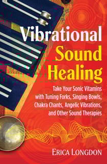 Vibrational Sound Healing - Take Your Sonic Vitamins with Tuning Forks, Singing Bowls, Chakra Chants, Angelic Vibrations, and Other Sound Therapies