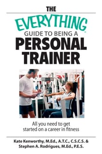 The Everything Guide To Being A Personal Trainer - All You Need to Get Started on a Career in Fitness