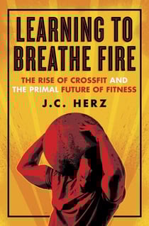 Learning to Breathe Fire - The Rise of CrossFit and the Primal Future of Fitness