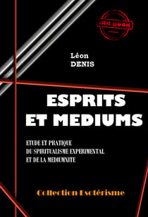 Esprits et Médiums - Etude et pratique du spiritualisme expérimental et de la médiumnité [édition intégrale revue et mise à jour] - Etude et pratique du spiritualisme expérimental et de la médiumnité (édition intégrale)