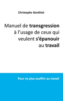 Manuel de transgression à l'usage de ceux qui veulent s'épanouir au travail - Pour ne plus souffrir au travail