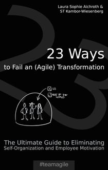 23 Ways to Fail an (Agile) Transformation - The Ultimate Guide to Eliminating Self-Organization and Employee Motivation