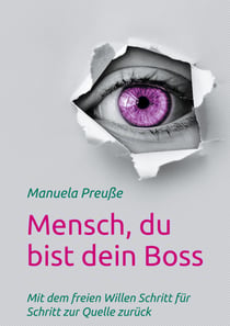 Mensch, du bist dein Boss - Mit dem freien Willen Schritt für Schritt zur Quelle zurück