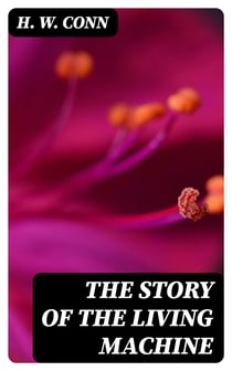 The Story of the Living Machine - A Review of the Conclusions of Modern Biology in Regard / to the Mechanism Which Controls the Phenomena of Living / Activity