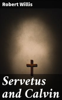 Servetus and Calvin - A Study of an Important Epoch in the Early History of the Reformation