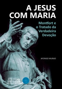 A Jesus com Maria - Montfort e o Tratado da Verdadeira Devoção