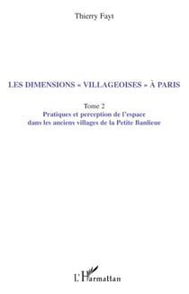 Les dimensions "villageoises" à Paris - Tome 2 - Pratiques et perception de l'espace dans les anciens villages de la Petite banlieue