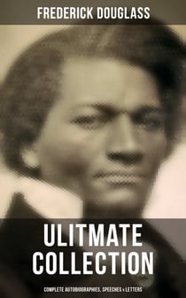 Frederick Douglas - Ultimate Collection: Complete Autobiographies, Speeches & Letters - My Escape from Slavery, Narrative of the Life of Frederick Douglass, My Bondage and My Freedom…