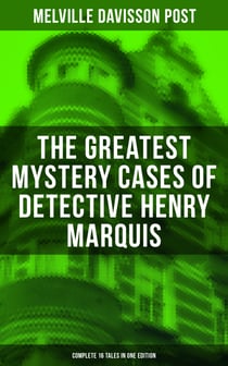 The Greatest Mystery Cases of Detective Henry Marquis: Complete 16 Tales in One Edition - The Thing on the Hearth, The Reward, The Lost Lady, The Cambered Foot, The Wrong Signs…