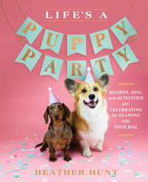 Life's a Puppy Party - Recipes, DIYs, and Activities for Celebrating the Seasons with Your Dog