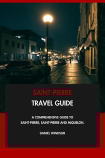 Saint-Pierre Travel Guide: A Comprehensive Guide to Saint-Pierre, Saint-Pierre and Miquelon.
