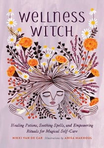 Wellness Witch - Healing Potions, Soothing Spells, and Empowering Rituals for Magical Self-Care