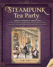 Steampunk Tea Party - Cakes &amp; Toffees to Jams &amp; Teas - 30 Neo-Victorian Steampunk Recipes from Far-Flung Galaxies, Underwater Worlds &amp; Airborne Excursions: A Baking Book