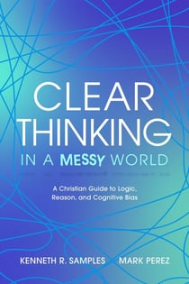 Clear Thinking in a Messy World: A Christian Guide to Logic, Reason, and Cognitive Bias