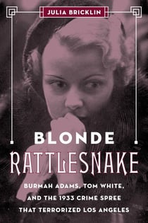 Blonde Rattlesnake - Burmah Adams, Tom White, and the 1933 Crime Spree that Terrorized Los Angeles