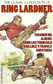 The Classic Collection of Ring Lardner. Illustrated - You Know Me, Alibi Ike, Some Like Them Cold, Guillible’s Travels and others