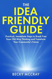 The Idea Friendly Guide: Practical, Immediate Steps to Break Free from Old-Way Thinking and Transform Your Community’s Future