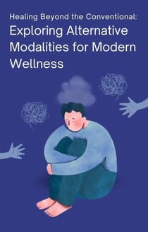 Healing Beyond the Conventional: Exploring Alternative Modalities for Modern Wellness