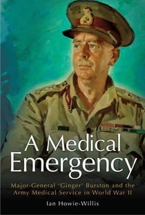 Medical Emergency - Major-General 'Ginger' Burston and the Army Medical Service in WW II