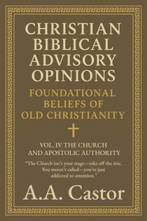 Christian Biblical Advisory Opinions: Foundational Beliefs of Old Christianity - VOL. IV THE CHURCH AND APOSTOLIC AUTHORITY - Foundational Beliefs of Old Christianity, #4