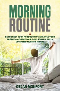 Morning Routine: Skyrocket Your Productivity, Enhance Your Energy & Achieve Your Goals With A Fully Optimized Morning Ritual