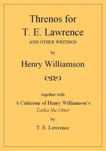 Threnos for T. E. Lawrence and other writings, together with A Criticism of Henry Williamson's Tarka the Otter, by T. E. Lawrence - Henry Williamson Collections, #19