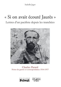 Si on avait écouté Jaurès - Lettres d'un pacifiste depuis les tranchées - Charles Patard Notes de guerre et correspondance 1914-1917