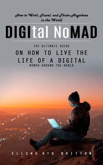 Digital Nomad: How to Work, Travel, and Thrive Anywhere in the World (The Ultimate Guide on How to Live the Life of a Digital Nomad Around the World)