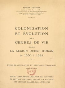 Colonisation et évolution des genres de vie dans la région ouest d'Oran, de 1830 à 1885 : étude de géographie et d'histoire coloniales - Thèse complémentaire pour le Doctorat ès lettres soutenue devant la Faculté des lettres d'Alger le 8 juin 1945