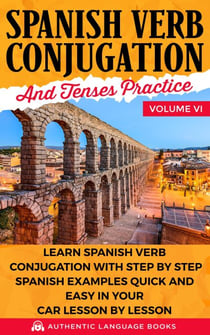 Spanish Verb Conjugation and Tenses Practice Volume VI: Learn Spanish Verb Conjugation with Step by Step Spanish Examples Quick and Easy in Your Car Lesson by Lesson