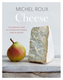 Cheese - The Essential Guide to Cooking with Cheese, Over 100 Recipes