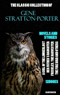 The Classic Collection of Gene Stratton-Porter. Novels and Stories. (12 books). Illustrated - A Girl of the Limberlost, Her Father's Daughter, Freckles, The Harvester, The Fire Bird and others