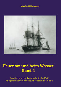 Feuer am und beim Wasser Band 4 - Brandschutz und Feuerwehr in der KuK Kriegsmarine von Venedig über Triest nach Pola
