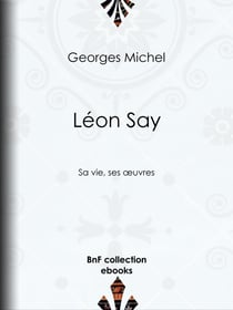 Léon Say - Sa vie, ses œuvres