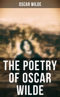 The Poetry of Oscar Wilde - Complete 120+ Poems, Ballads, Sonnets & Other Verses: The Ballad Of Reading Gaol, The Sphinx…