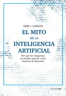 El mito de la inteligencia artificial - Por qué las máquinas no pueden pensar como nosotros lo hacemos