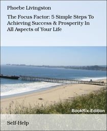 The Focus Factor: 5 Simple Steps To Achieving Success & Prosperity In All Aspects of Your Life