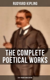 The Complete Poetical Works of Rudyard Kipling (570+ Poems in One Edition) - Including Songs from Novels and Stories