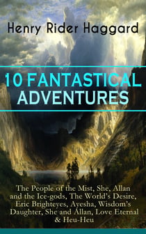 10 FANTASTICAL ADVENTURES - The People of the Mist, She, Allan and the Ice-gods, The World's Desire, Eric Brighteyes, Ayesha, Wisdom's Daughter, She and Allan, Love Eternal & Heu-Heu