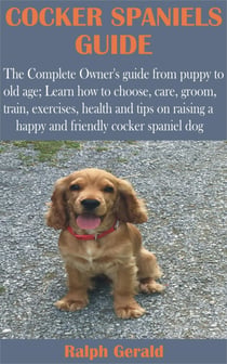 Cocker Spaniels Guide - The Complete Owner's guide from puppy to old age; Learn how to choose, care, groom, train, exercises, health and tips on