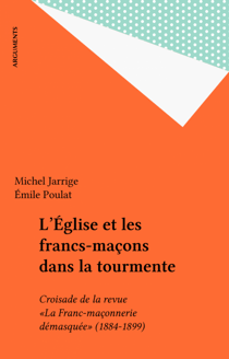 L'Église et les francs-maçons dans la tourmente - Croisade de la revue «La Franc-maçonnerie démasquée» (1884-1899)