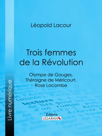 Trois femmes de la Révolution - Olympe de Gouges, Théroigne de Méricourt, Rose Lacombe